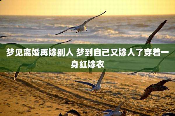 梦见离婚再嫁别人 梦到自己又嫁人了穿着一身红嫁衣