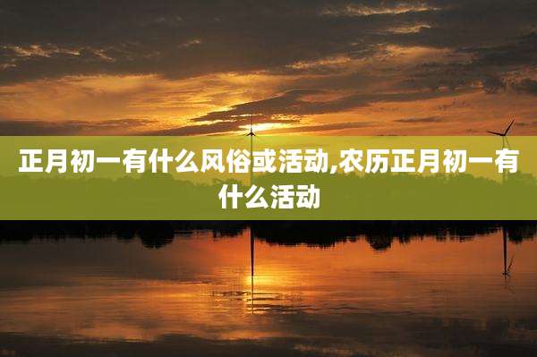 正月初一有什么风俗或活动,农历正月初一有什么活动