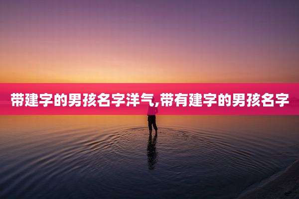 带建字的男孩名字洋气,带有建字的男孩名字