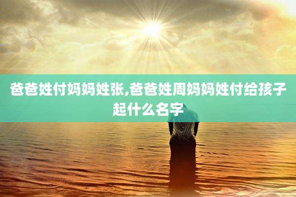 爸爸姓付妈妈姓张,爸爸姓周妈妈姓付给孩子起什么名字