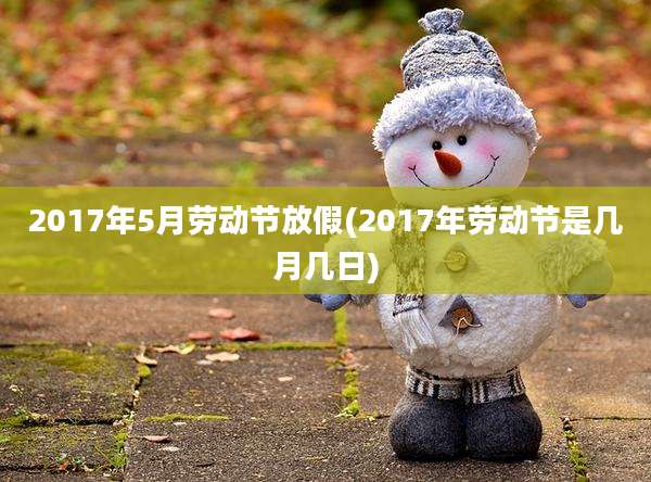 2017年5月劳动节放假(2017年劳动节是几月几日)