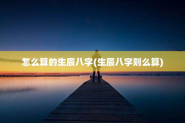 怎么算的生辰八字(生辰八字则么算)