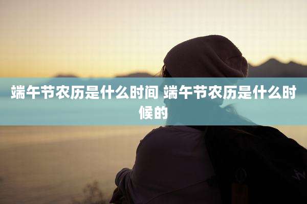 端午节农历是什么时间 端午节农历是什么时候的