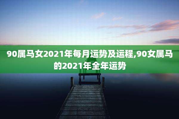 90属马女2021年每月运势及运程,90女属马的2021年全年运势