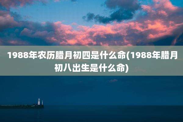 1988年农历腊月初四是什么命(1988年腊月初八出生是什么命)