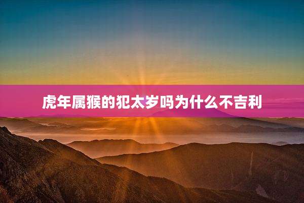 虎年属猴的犯太岁吗为什么不吉利