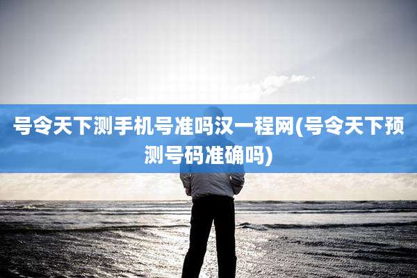 号令天下测手机号准吗汉一程网(号令天下预测号码准确吗)