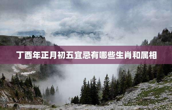 丁酉年正月初五宜忌有哪些生肖和属相