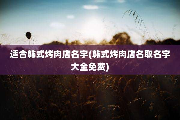 适合韩式烤肉店名字(韩式烤肉店名取名字大全免费)