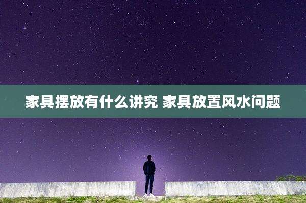 家具摆放有什么讲究 家具放置风水问题