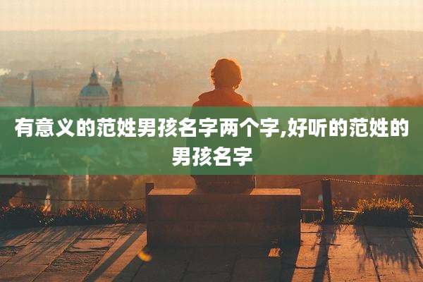 有意义的范姓男孩名字两个字,好听的范姓的男孩名字