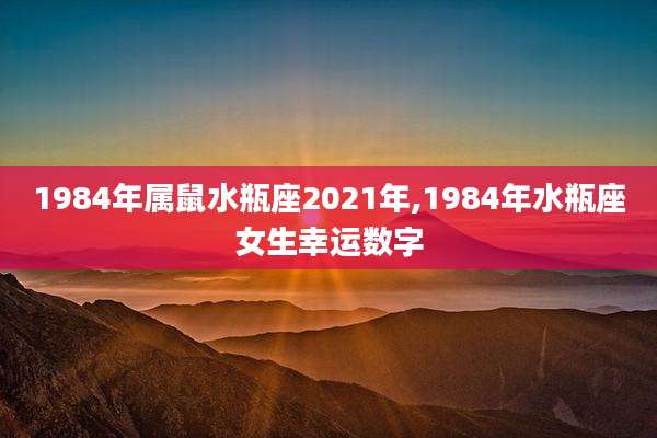 1984年属鼠水瓶座2021年,1984年水瓶座女生幸运数字