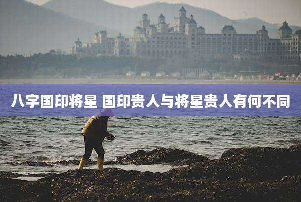 八字国印将星 国印贵人与将星贵人有何不同
