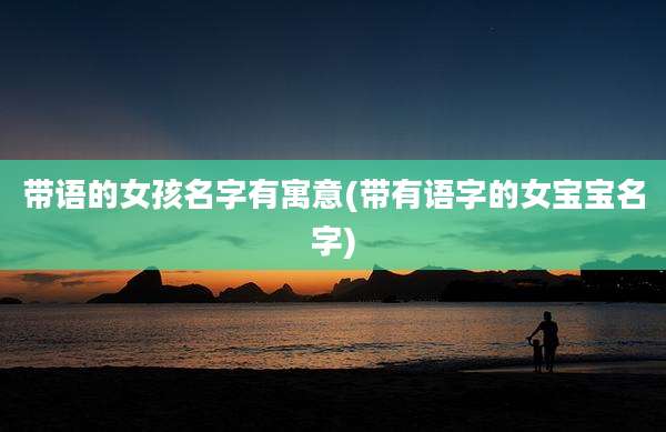 带语的女孩名字有寓意(带有语字的女宝宝名字)