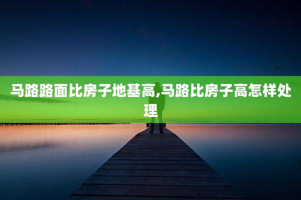 马路路面比房子地基高,马路比房子高怎样处理