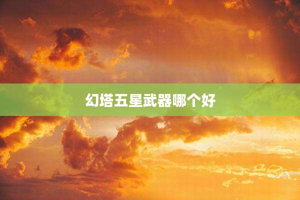 幻塔五星武器哪个好