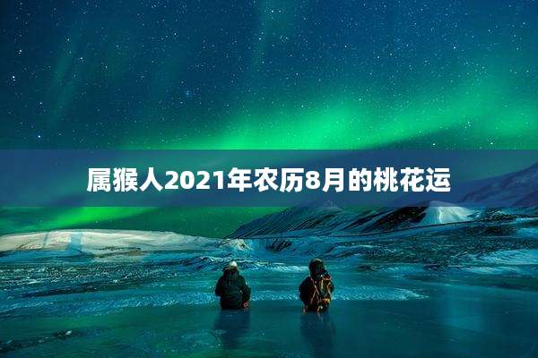 属猴人2021年农历8月的桃花运