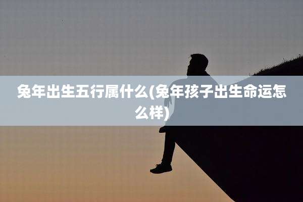 兔年出生五行属什么(兔年孩子出生命运怎么样)