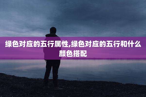 绿色对应的五行属性,绿色对应的五行和什么颜色搭配