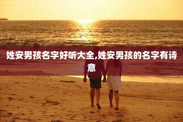 姓安男孩名字好听大全,姓安男孩的名字有诗意