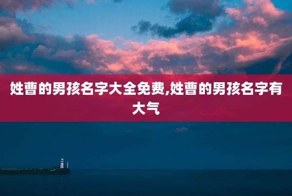 姓曹的男孩名字大全免费,姓曹的男孩名字有大气