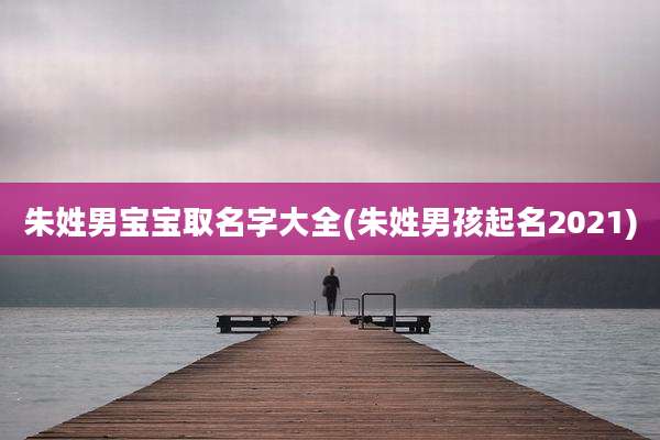朱姓男宝宝取名字大全(朱姓男孩起名2021)