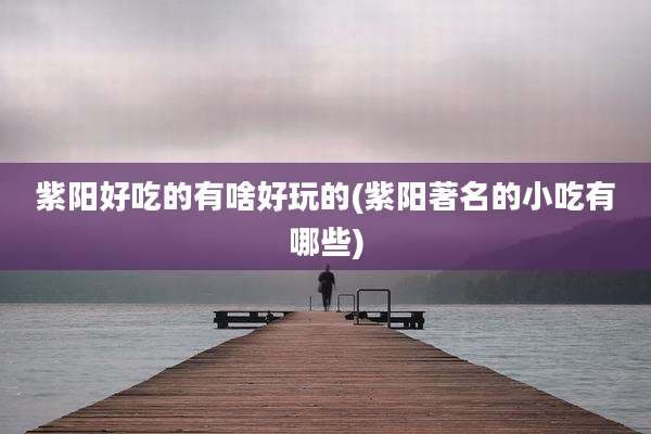 紫阳好吃的有啥好玩的(紫阳著名的小吃有哪些)