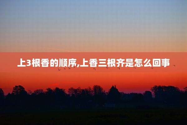 上3根香的顺序,上香三根齐是怎么回事