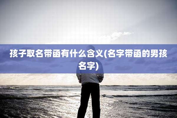 孩子取名带函有什么含义(名字带函的男孩名字)