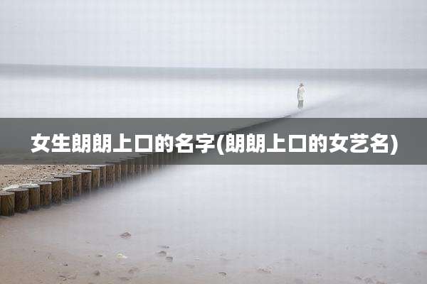 女生朗朗上口的名字(朗朗上口的女艺名)