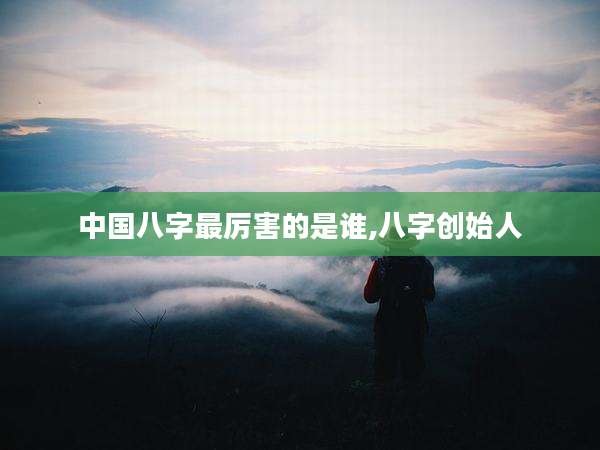 中国八字最厉害的是谁,八字创始人