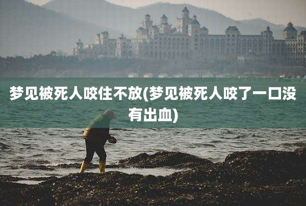 梦见被死人咬住不放(梦见被死人咬了一口没有出血)