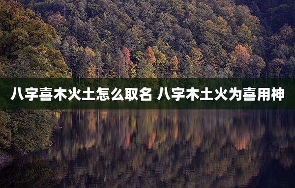 八字喜木火土怎么取名 八字木土火为喜用神