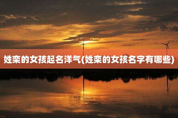 姓栾的女孩起名洋气(姓栾的女孩名字有哪些)