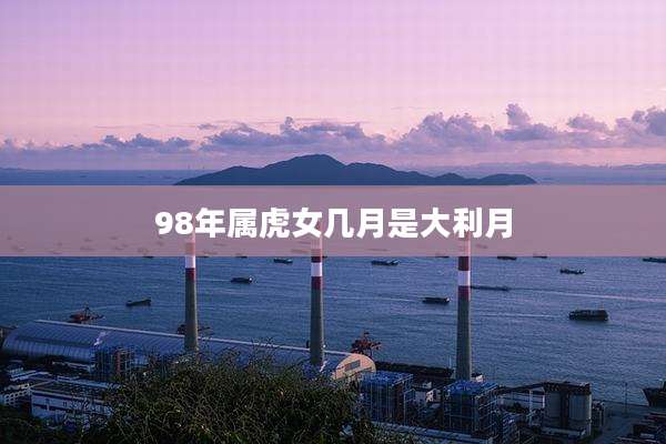 98年属虎女几月是大利月