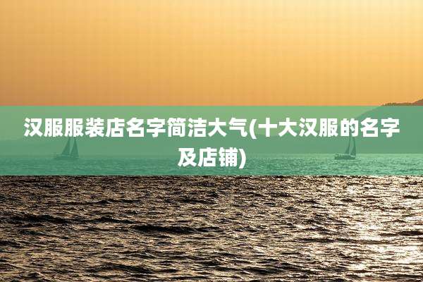汉服服装店名字简洁大气(十大汉服的名字及店铺)