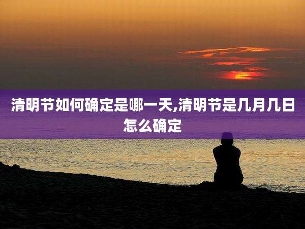 清明节如何确定是哪一天,清明节是几月几日怎么确定