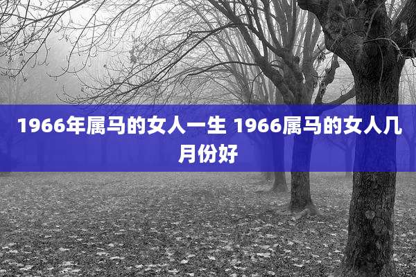 1966年属马的女人一生 1966属马的女人几月份好
