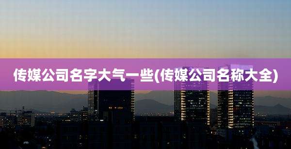 传媒公司名字大气一些(传媒公司名称大全)