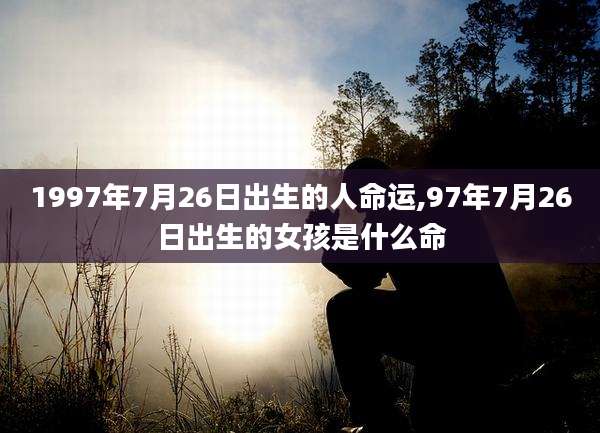 1997年7月26日出生的人命运,97年7月26日出生的女孩是什么命