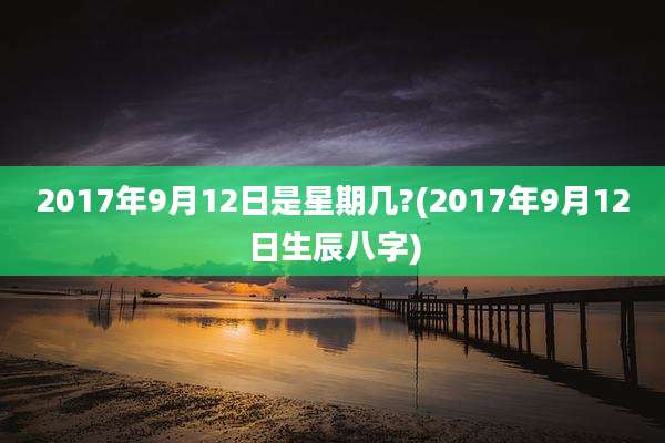 2017年9月12日是星期几?(2017年9月12日生辰八字)