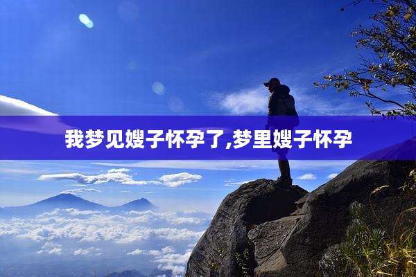 我梦见嫂子怀孕了,梦里嫂子怀孕