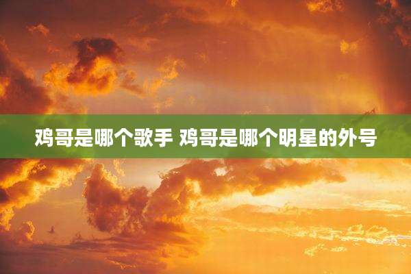 鸡哥是哪个歌手 鸡哥是哪个明星的外号