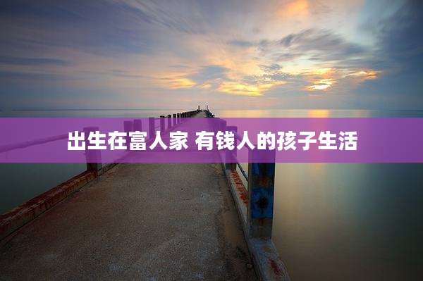 出生在富人家 有钱人的孩子生活