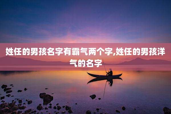 姓任的男孩名字有霸气两个字,姓任的男孩洋气的名字