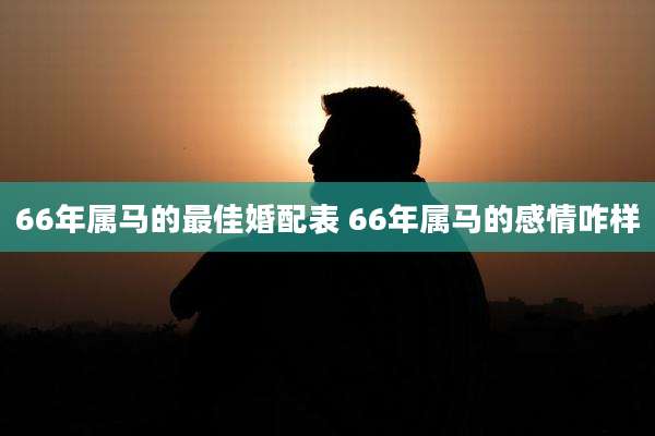 66年属马的最佳婚配表 66年属马的感情咋样