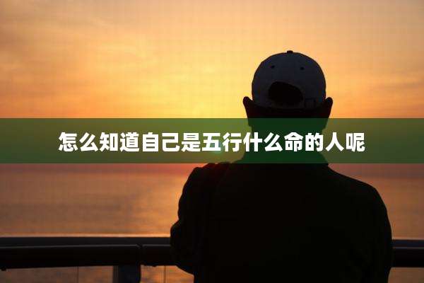 怎么知道自己是五行什么命的人呢