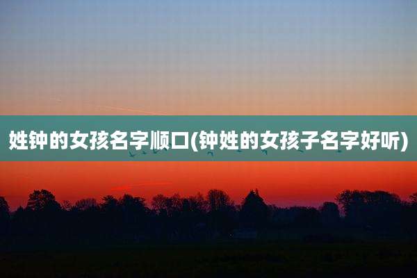 姓钟的女孩名字顺口(钟姓的女孩子名字好听)