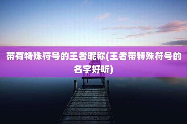 带有特殊符号的王者昵称(王者带特殊符号的名字好听)