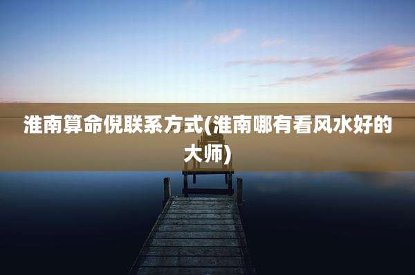 淮南算命倪联系方式(淮南哪有看风水好的大师)